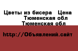 Цветы из бисера › Цена ­ 1 000 - Тюменская обл.  »    . Тюменская обл.